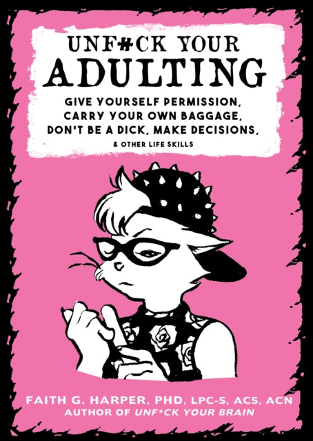 Unf#ck Your Adulting: Give Yourself Permission, Carry Your Own Baggage, Dont Be A Dick, Make Decisions