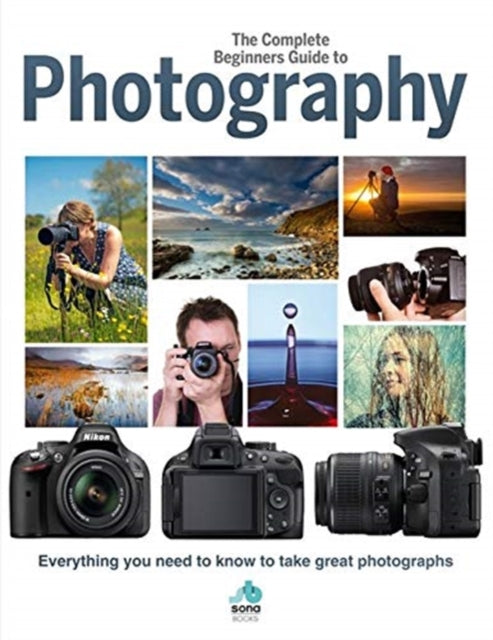 Complete Beginners Guide To Photography: Everything you need to know to take great photographs