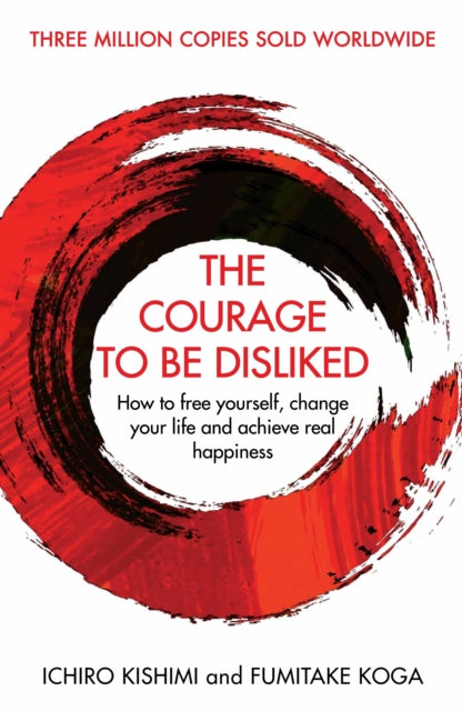 Courage To Be Disliked: How to free yourself, change your life and achieve real happiness