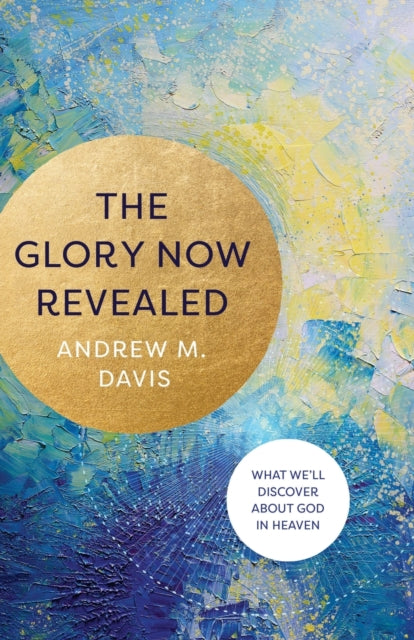 Glory Now Revealed: What We'll Discover about God in Heaven