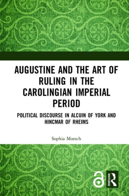 Augustine and the Art of Ruling in the Carolingian Imperial Period: Political Discourse in Alcuin of York and Hincmar of Rheims