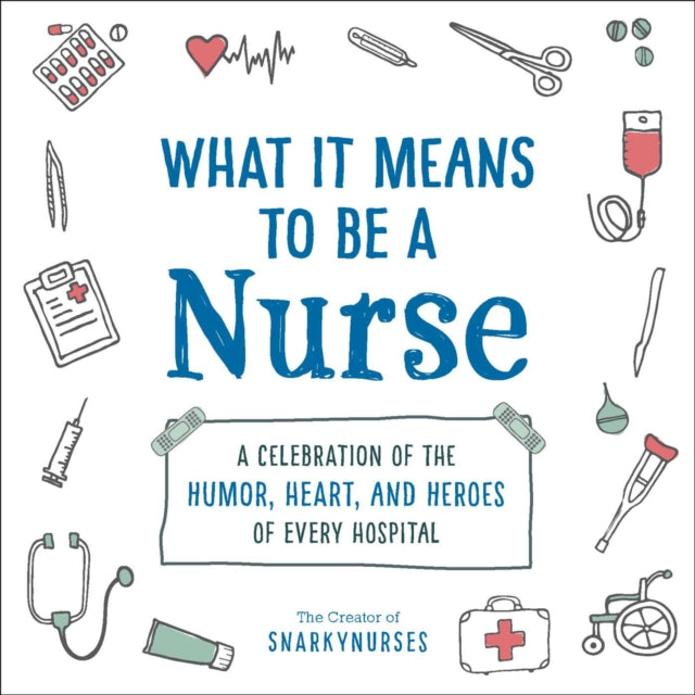 What It Means to Be a Nurse: A Celebration of the Humor, Heart, and Heroes of Every Hospital