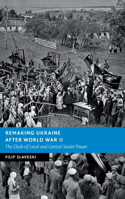 Remaking Ukraine after World War II: The Clash of Local and Central Soviet Power