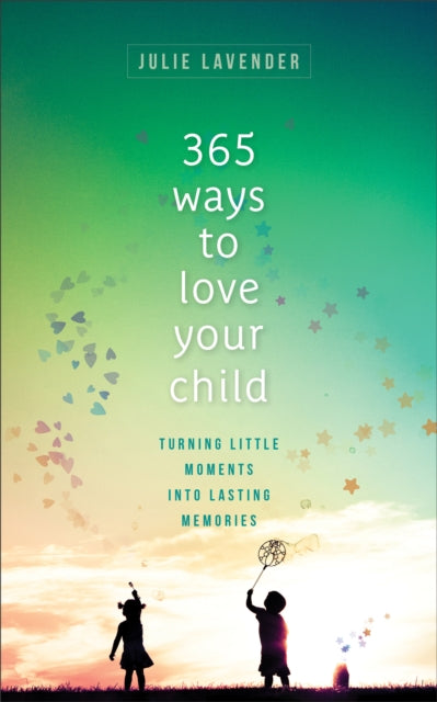 365 Ways to Love Your Child: Turning Little Moments into Lasting Memories