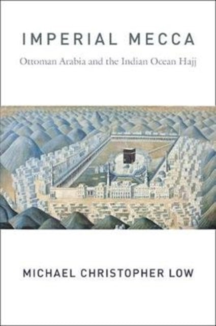Imperial Mecca: Ottoman Arabia and the Indian Ocean Hajj