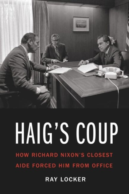 Haig'S Coup: How Richard Nixon's Closest Aide Forced Him from Office