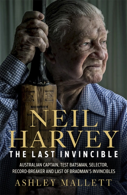Neil Harvey: The Last Invincible: Australian Champion Test Batsman, Selector, Record Breaker and Last Of Bradman's Invincibles