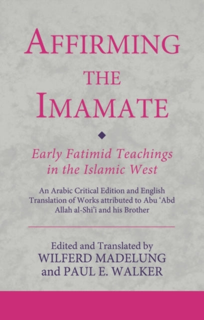 Affirming the Imamate: Early Fatimid Teachings in the Islamic West: An Arabic critical edition and English translation of works attributed to Abu Abd Allah al-Shi'i and his brother Abu'l-'Abbas