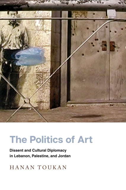 Politics of Art: Dissent and Cultural Diplomacy in Lebanon, Palestine, and Jordan