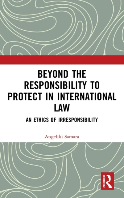 Beyond the Responsibility to Protect in International Law: An Ethics of Irresponsibility