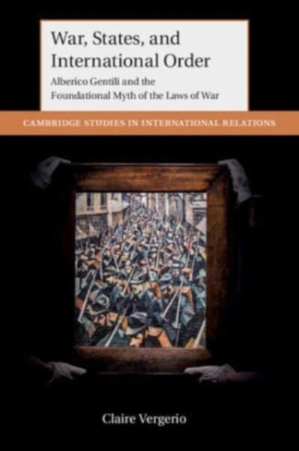 War, States, and International Order: Alberico Gentili and the Foundational Myth of the Laws of War