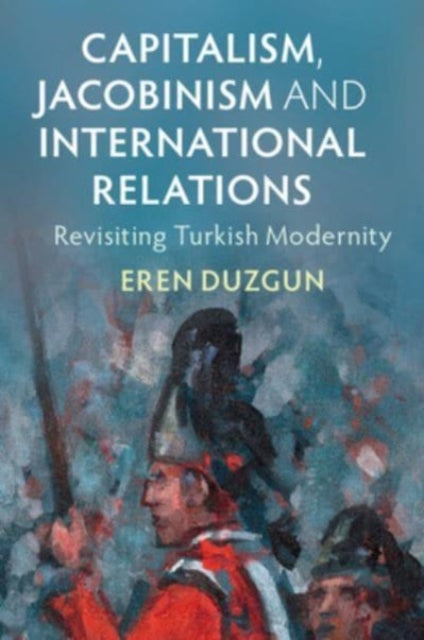 Capitalism, Jacobinism and International Relations: Revisiting Turkish Modernity