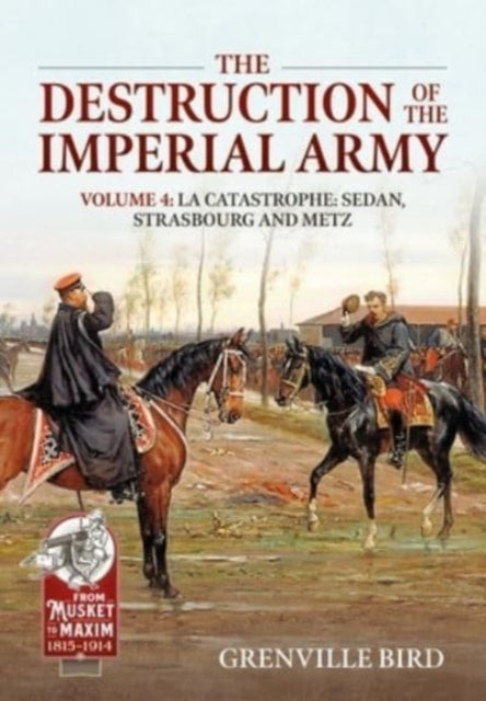 The Destruction of the Imperial Army Volume 4: Catastrophe: Sedan, Strasbourg and Metz 1870