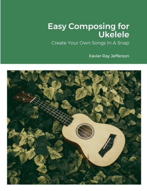 Easy Composing for Ukelele: Create Your Own Songs In A Snap