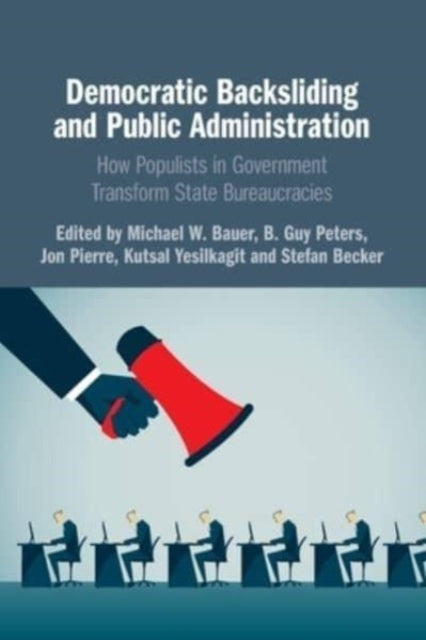 Democratic Backsliding and Public Administration: How Populists in Government Transform State Bureaucracies