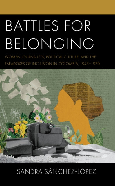 Battles for Belonging: Women Journalists, Political Culture, and the Paradoxes of Inclusion in Colombia, 1943-1970