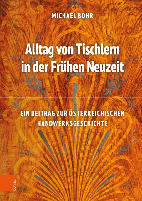 Alltag von Tischlern in der Fruhen Neuzeit: Ein Beitrag zur osterreichischen Handwerksgeschichte