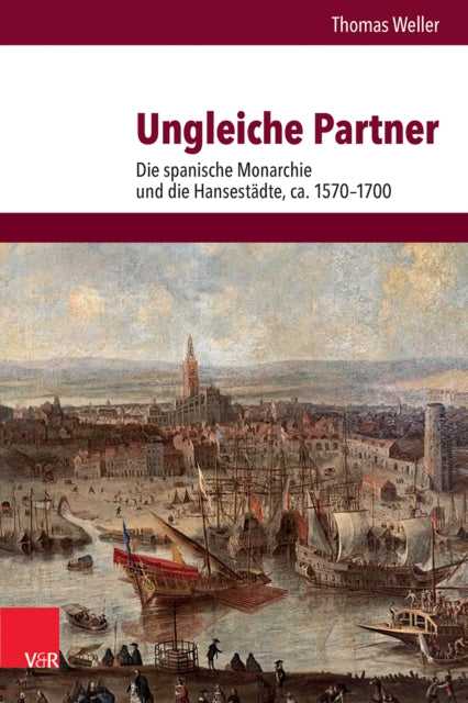 Ungleiche Partner: Die spanische Monarchie und die Hansestadte, ca. 1570–1700