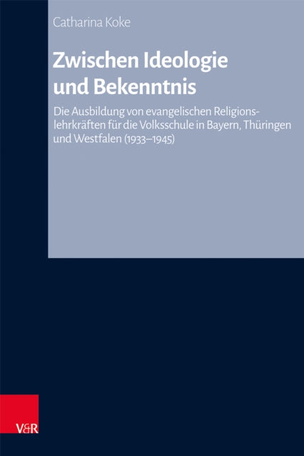 Zwischen Ideologie und Bekenntnis: Die Ausbildung von evangelischen Religionslehrkraften fur die Volksschule in Bayern, Thuringen und Westfalen (1933-1945)