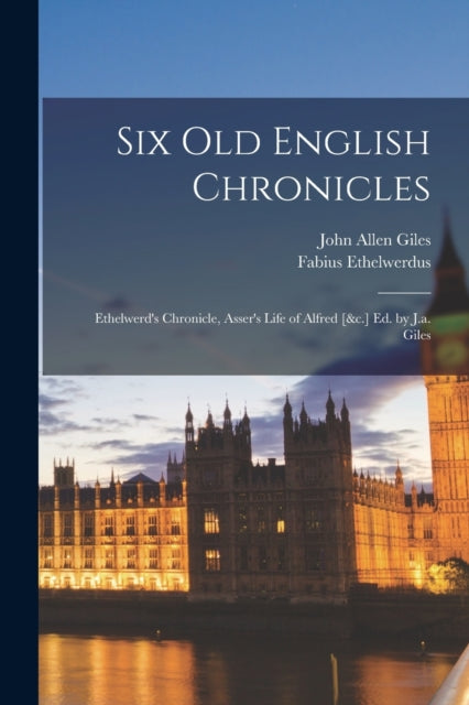 Six Old English Chronicles: Ethelwerd's Chronicle, Asser's Life of Alfred [&c.] Ed. by J.a. Giles