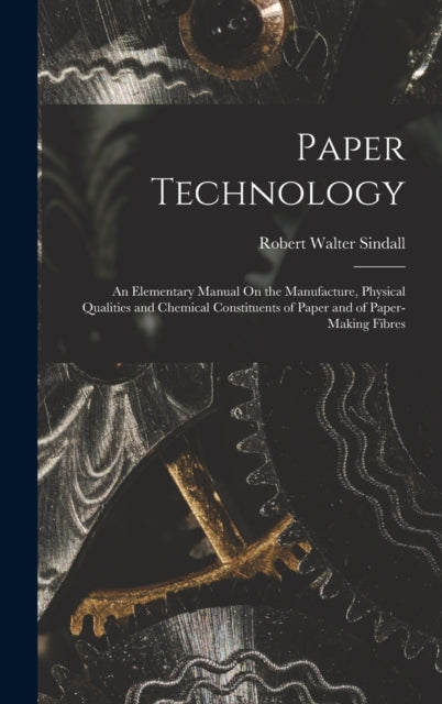 Paper Technology: An Elementary Manual On the Manufacture, Physical Qualities and Chemical Constituents of Paper and of Paper-Making Fibres