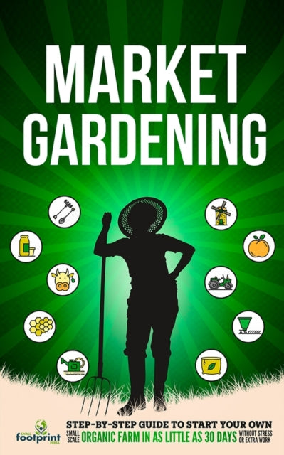 Market Gardening: Step-By-Step Guide to Start Your Own Small Scale Organic Farm in as Little as 30 Days Without Stress or Extra work