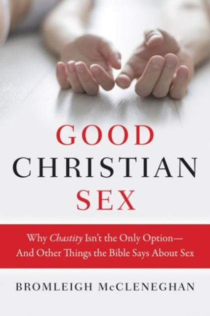 Good Christian Sex: Why Chastity Is Not the Only Option - And Other Things the Bible Says About Sex