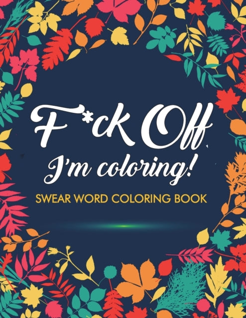 F*ck Off, I'm Coloring! Swear Word Coloring Book: 40 Cuss Words and Insults to Color & Relax: Adult Coloring Books