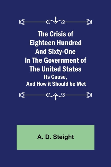 The Crisis of Eighteen Hundred and Sixty-One In The Government of The United States; Its Cause, and How it Should be Met