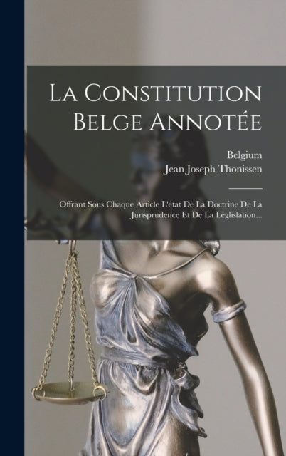 La Constitution Belge Annotee: Offrant Sous Chaque Article L'etat De La Doctrine De La Jurisprudence Et De La Leglislation...
