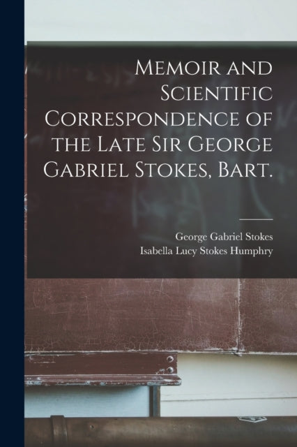 Memoir and Scientific Correspondence of the Late Sir George Gabriel Stokes, Bart.