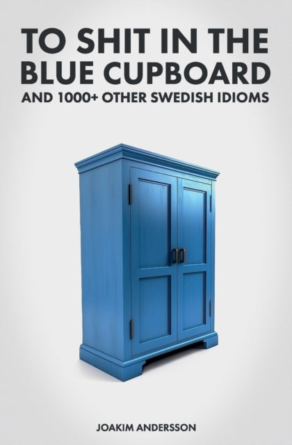 To Shit in the Blue Cupboard And 1000+ Other Swedish Idioms