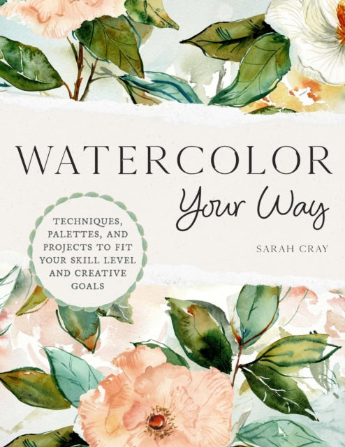 Watercolor Your Way: Techniques, Palettes, and Projects To Fit Your Skill Level and Creative Goals