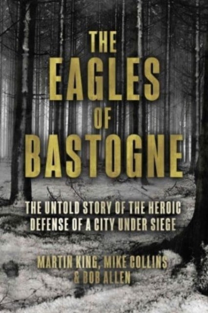 The Eagles of Bastogne: The Untold Story of the Heroic Defense of a City Under Siege