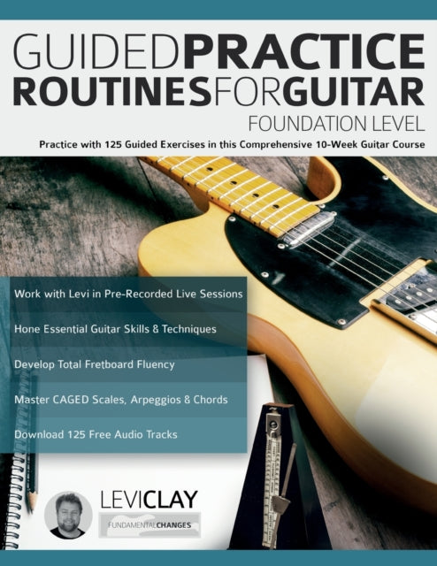 Guided Practice Routines For Guitar - Foundation Level: Practice with 125 Guided Exercises in this Comprehensive 10-Week Guitar Course
