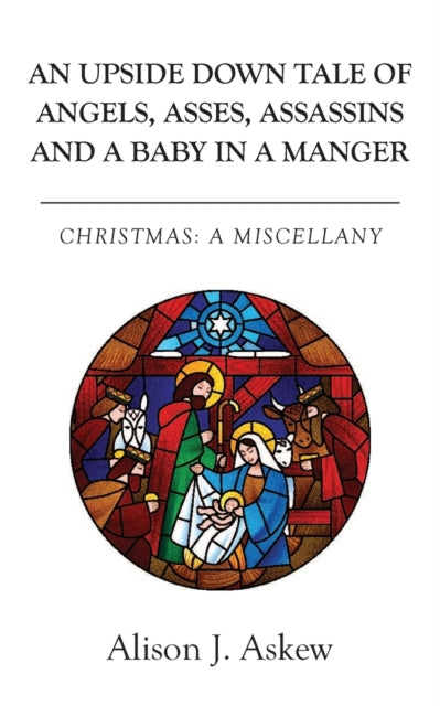 An Upside Down Tale Of Angels, Asses, Assassins and A Baby In A Manger: Christmas: A Miscellany