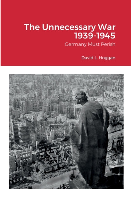 The Unnecessary War 1939-1945: Germany Must Perish