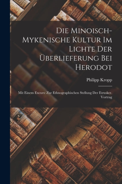 Die Minoisch-Mykenische Kultur Im Lichte Der Uberlieferung Bei Herodot: Mit Einem Excurs: Zur Ethnographischen Stellung Der Etrusker. Vortrag