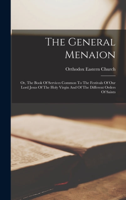 The General Menaion: Or, The Book Of Services Common To The Festivals Of Our Lord Jesus Of The Holy Virgin And Of The Different Orders Of Saints