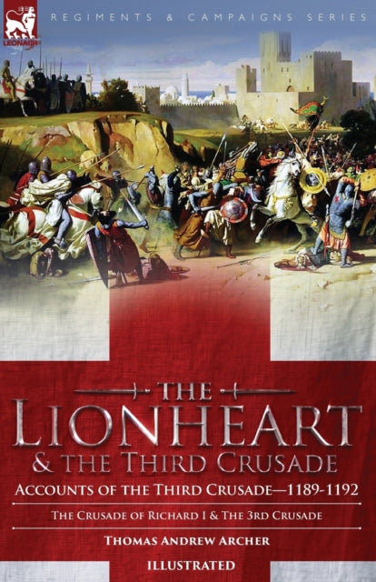 The Lionheart & the Third Crusade: Accounts of the Third Crusade-1198-1192, The Crusade of Richard I, 1189-92 and The 3rd Crusade