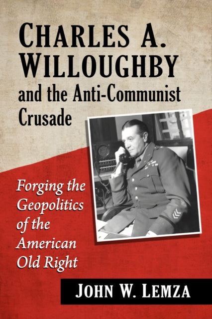 Charles A. Willoughby and the Anti-Communist Crusade: Forging the Geopolitics of the American Old Right