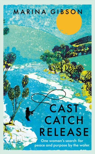 Cast Catch Release: One woman’s search for peace and purpose by the water