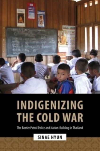 Indigenizing the Cold War: The Border Patrol Police and Nation-Building in Thailand