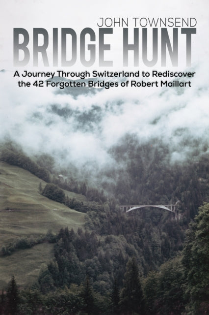 Bridge Hunt: A Journey Through Switzerland to Rediscover the 42 Forgotten Bridges of Robert Maillart