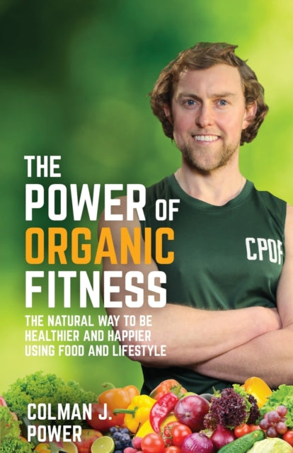 The Power of Organic Fitness: The natural way to be healthier and happier using food & lifestyle