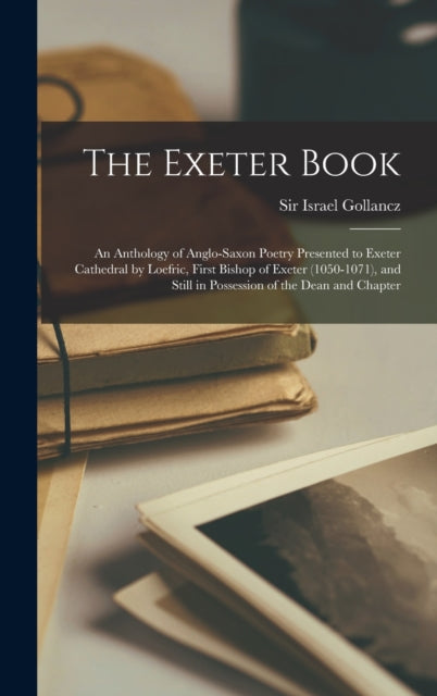 The Exeter Book: An Anthology of Anglo-Saxon Poetry Presented to Exeter Cathedral by Loefric, First Bishop of Exeter (1050-1071), and Still in Possession of the Dean and Chapter