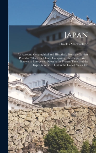 Japan: An Account, Geographical and Historical, From the Earliest Period at Which the Islands Composing This Empire Were Known to Europeans, Down to the Present Time, and the Expedition Fitted Out in the United States, Etc