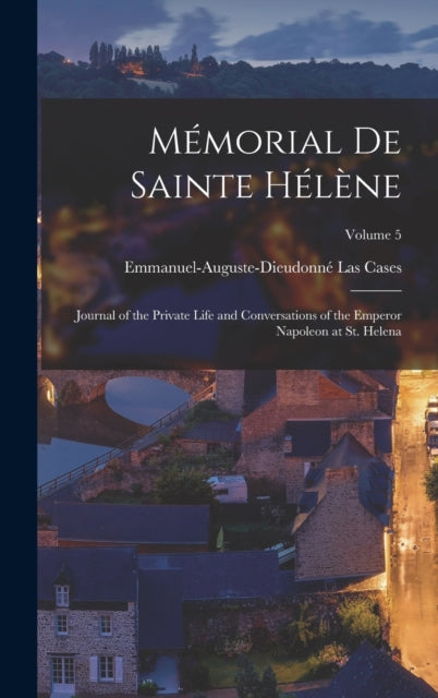 Memorial De Sainte Helene: Journal of the Private Life and Conversations of the Emperor Napoleon at St. Helena; Volume 5