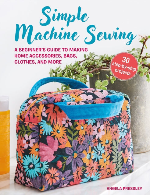 Simple Machine Sewing: 30 step-by-step projects: A Beginner’s Guide to Making Home Accessories, Bags, Clothes, and More