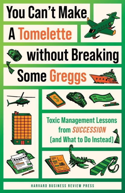 You Can't Make a Tomelette without Breaking Some Greggs: Toxic Management Lessons from "Succession" (and What to Do Instead)